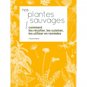 Nos plantes sauvages  Comment les récolter, les cuisiner et les utiliser en remèdes 